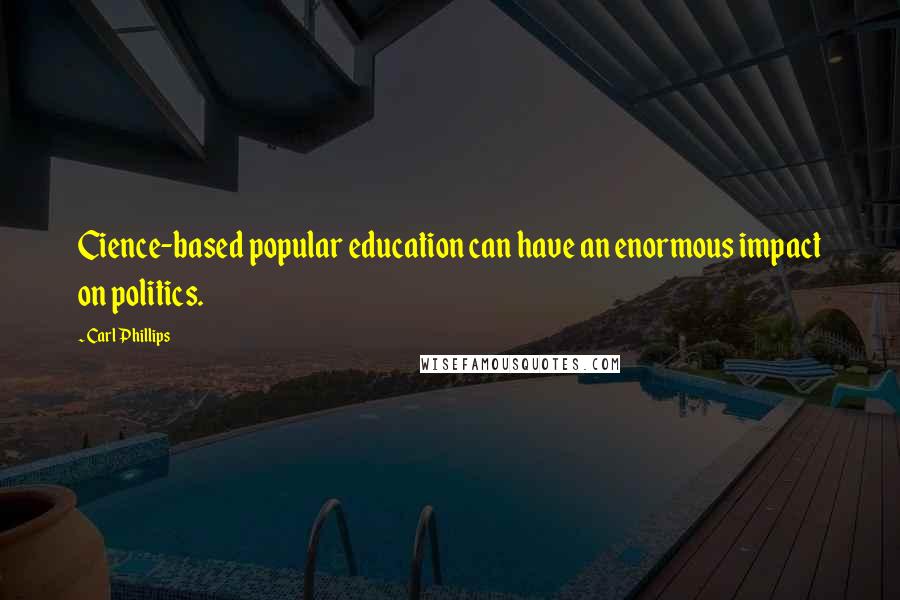 Carl Phillips Quotes: Cience-based popular education can have an enormous impact on politics.