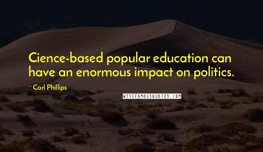 Carl Phillips Quotes: Cience-based popular education can have an enormous impact on politics.