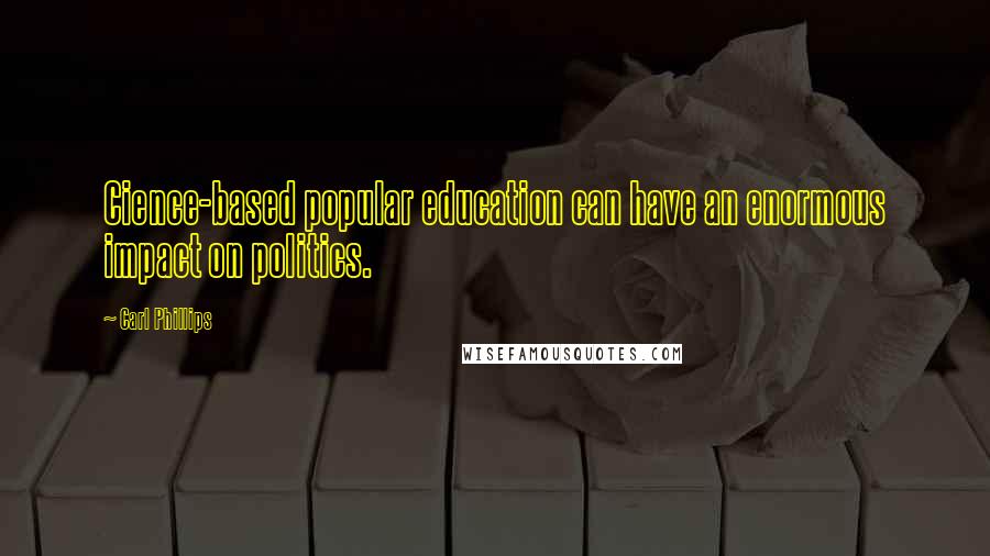 Carl Phillips Quotes: Cience-based popular education can have an enormous impact on politics.