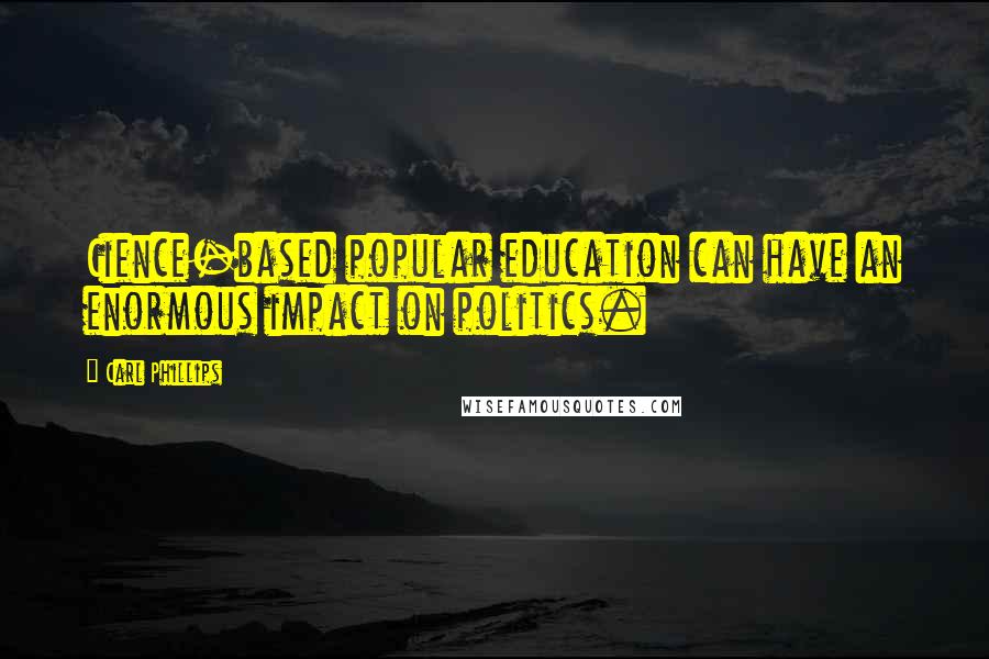 Carl Phillips Quotes: Cience-based popular education can have an enormous impact on politics.