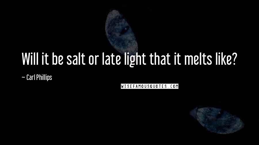 Carl Phillips Quotes: Will it be salt or late light that it melts like?