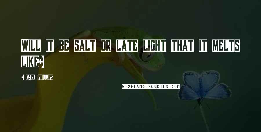 Carl Phillips Quotes: Will it be salt or late light that it melts like?