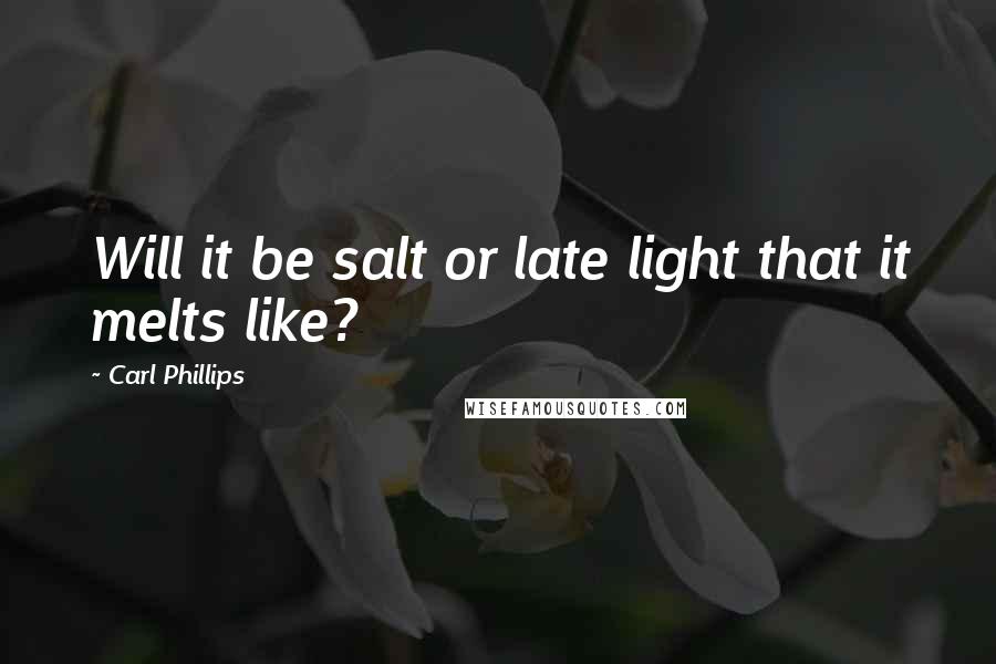 Carl Phillips Quotes: Will it be salt or late light that it melts like?