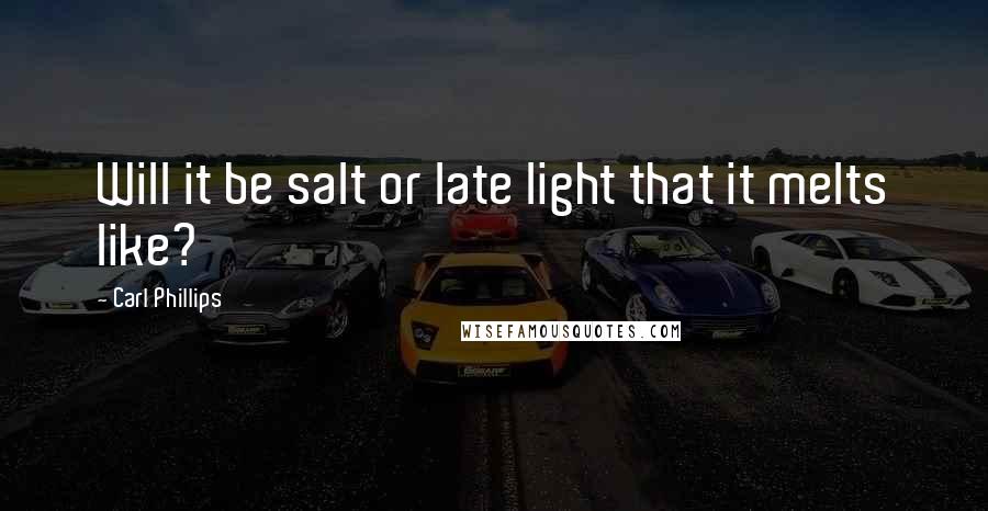 Carl Phillips Quotes: Will it be salt or late light that it melts like?