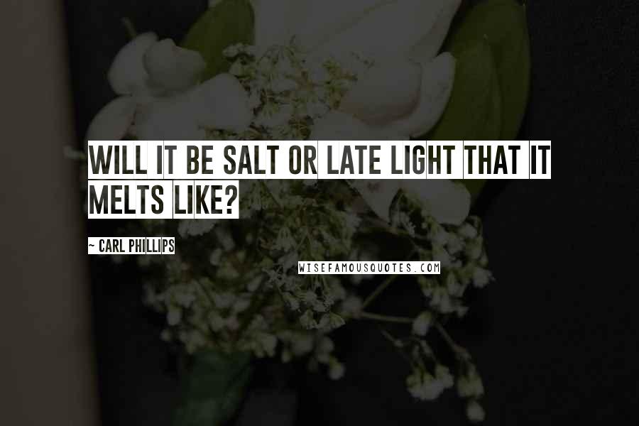 Carl Phillips Quotes: Will it be salt or late light that it melts like?