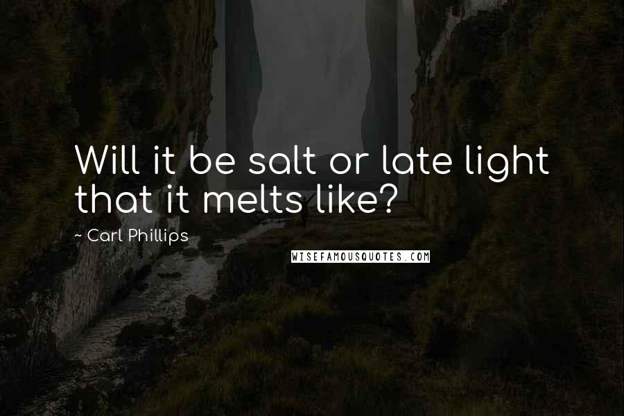 Carl Phillips Quotes: Will it be salt or late light that it melts like?