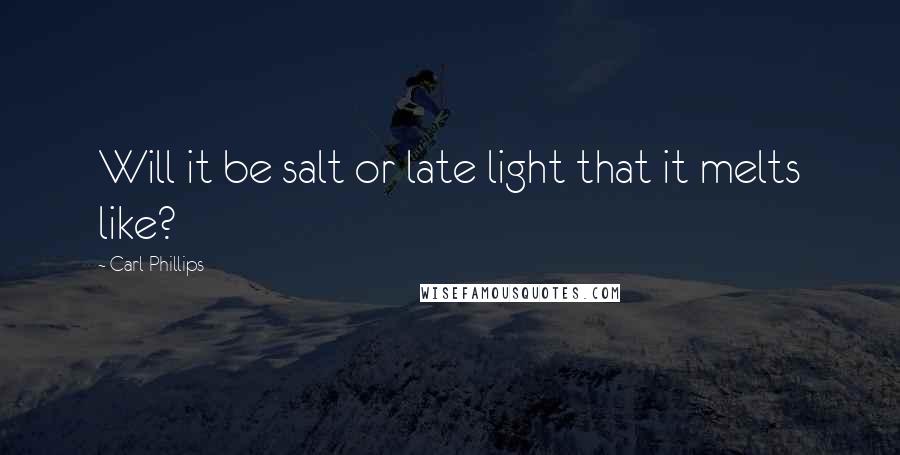 Carl Phillips Quotes: Will it be salt or late light that it melts like?