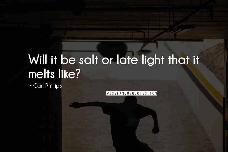 Carl Phillips Quotes: Will it be salt or late light that it melts like?