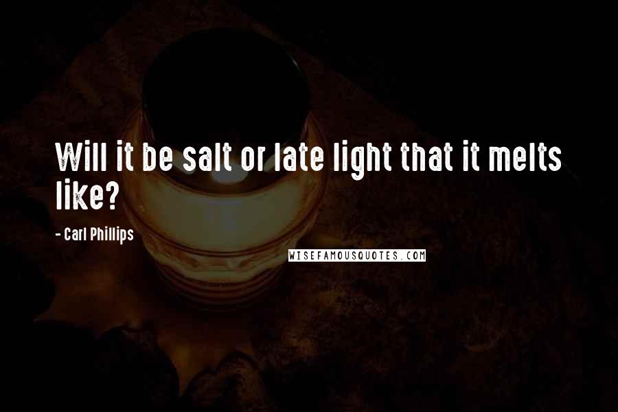 Carl Phillips Quotes: Will it be salt or late light that it melts like?