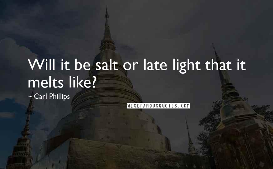 Carl Phillips Quotes: Will it be salt or late light that it melts like?