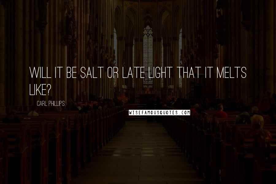 Carl Phillips Quotes: Will it be salt or late light that it melts like?