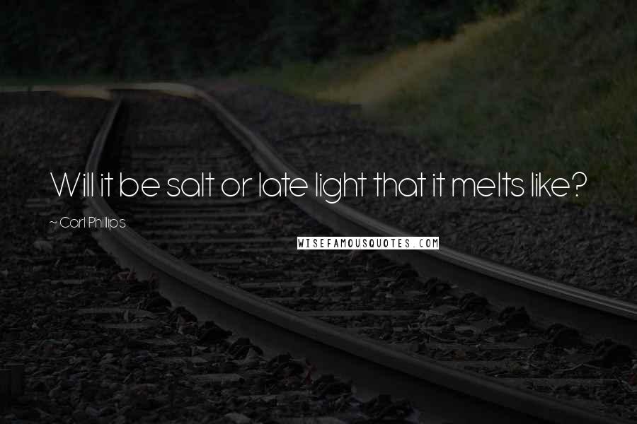 Carl Phillips Quotes: Will it be salt or late light that it melts like?