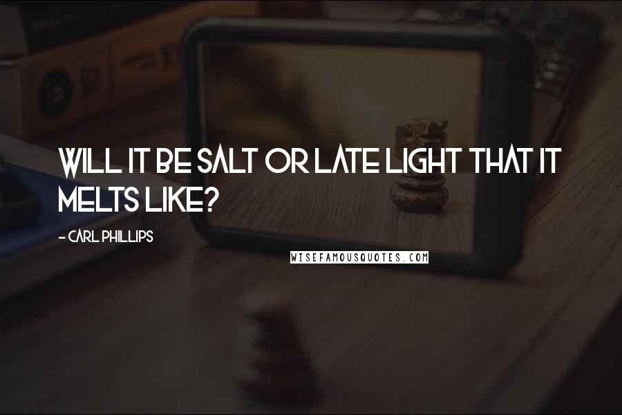 Carl Phillips Quotes: Will it be salt or late light that it melts like?