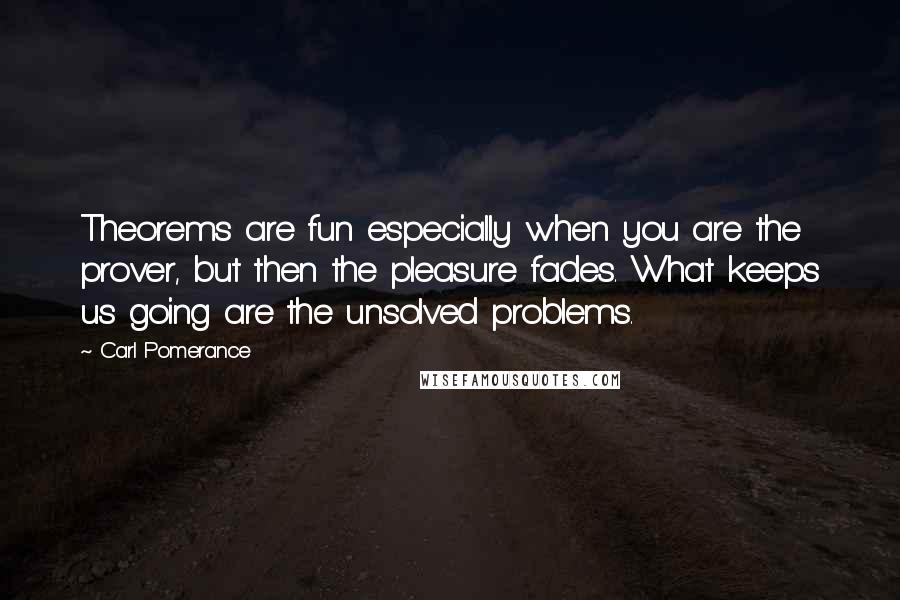 Carl Pomerance Quotes: Theorems are fun especially when you are the prover, but then the pleasure fades. What keeps us going are the unsolved problems.