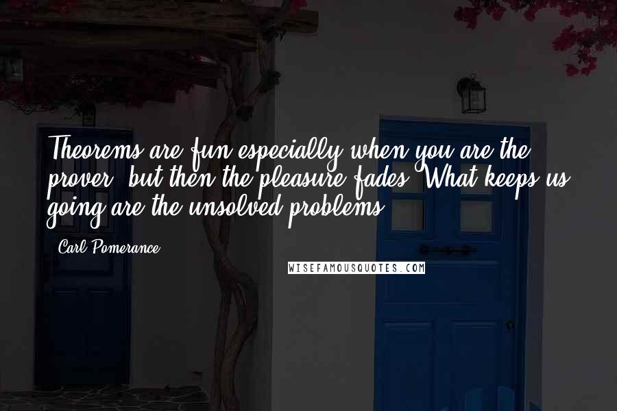 Carl Pomerance Quotes: Theorems are fun especially when you are the prover, but then the pleasure fades. What keeps us going are the unsolved problems.