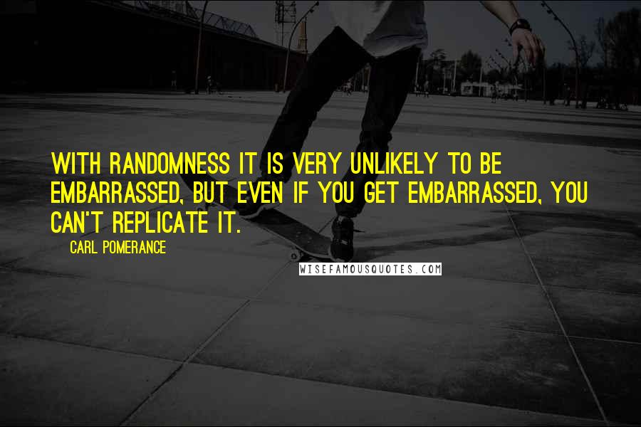 Carl Pomerance Quotes: With randomness it is very unlikely to be embarrassed, but even if you get embarrassed, you can't replicate it.