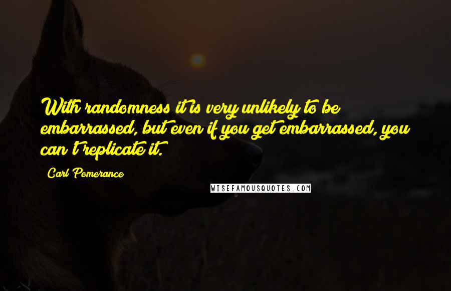 Carl Pomerance Quotes: With randomness it is very unlikely to be embarrassed, but even if you get embarrassed, you can't replicate it.