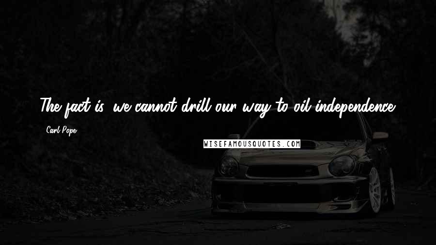 Carl Pope Quotes: The fact is, we cannot drill our way to oil independence.