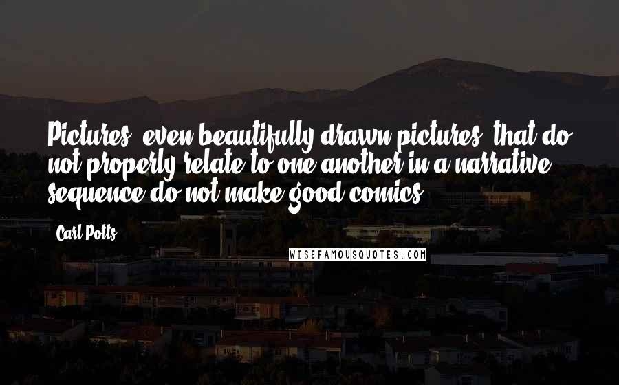 Carl Potts Quotes: Pictures, even beautifully drawn pictures, that do not properly relate to one another in a narrative sequence do not make good comics.
