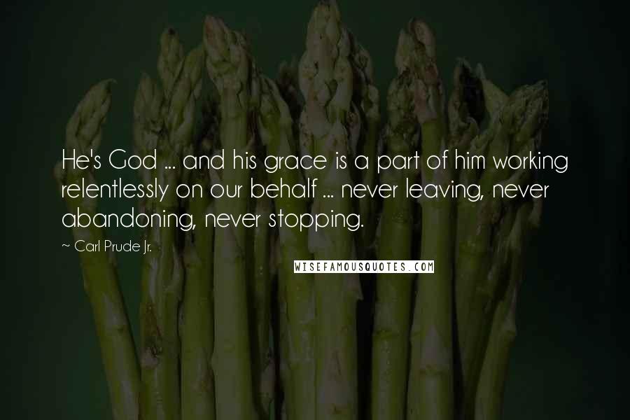 Carl Prude Jr. Quotes: He's God ... and his grace is a part of him working relentlessly on our behalf ... never leaving, never abandoning, never stopping.