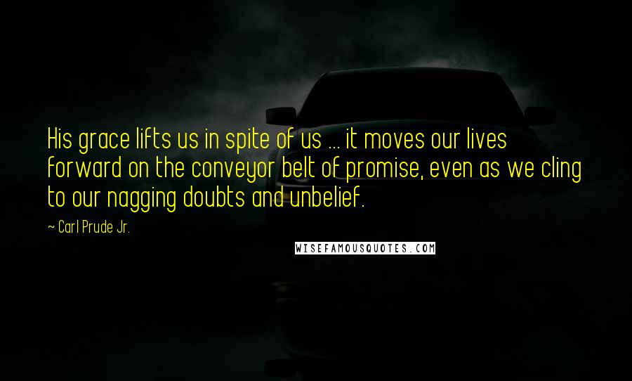 Carl Prude Jr. Quotes: His grace lifts us in spite of us ... it moves our lives forward on the conveyor belt of promise, even as we cling to our nagging doubts and unbelief.