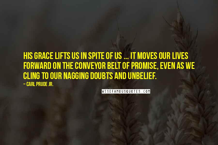 Carl Prude Jr. Quotes: His grace lifts us in spite of us ... it moves our lives forward on the conveyor belt of promise, even as we cling to our nagging doubts and unbelief.
