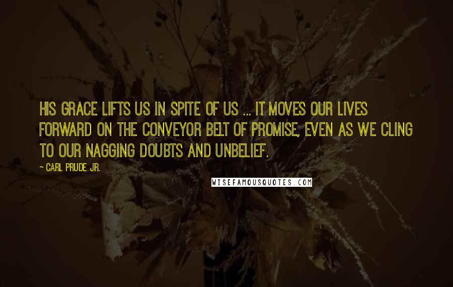 Carl Prude Jr. Quotes: His grace lifts us in spite of us ... it moves our lives forward on the conveyor belt of promise, even as we cling to our nagging doubts and unbelief.