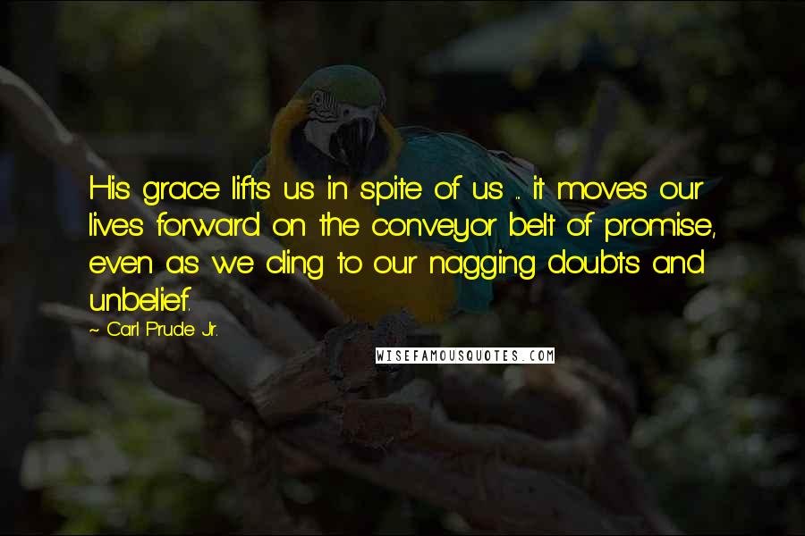 Carl Prude Jr. Quotes: His grace lifts us in spite of us ... it moves our lives forward on the conveyor belt of promise, even as we cling to our nagging doubts and unbelief.