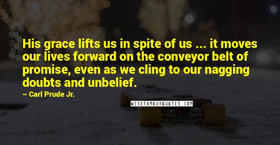 Carl Prude Jr. Quotes: His grace lifts us in spite of us ... it moves our lives forward on the conveyor belt of promise, even as we cling to our nagging doubts and unbelief.