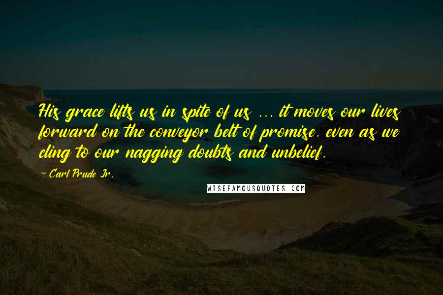 Carl Prude Jr. Quotes: His grace lifts us in spite of us ... it moves our lives forward on the conveyor belt of promise, even as we cling to our nagging doubts and unbelief.
