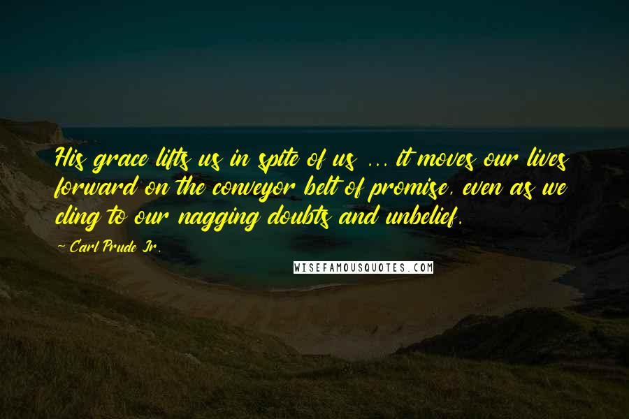 Carl Prude Jr. Quotes: His grace lifts us in spite of us ... it moves our lives forward on the conveyor belt of promise, even as we cling to our nagging doubts and unbelief.