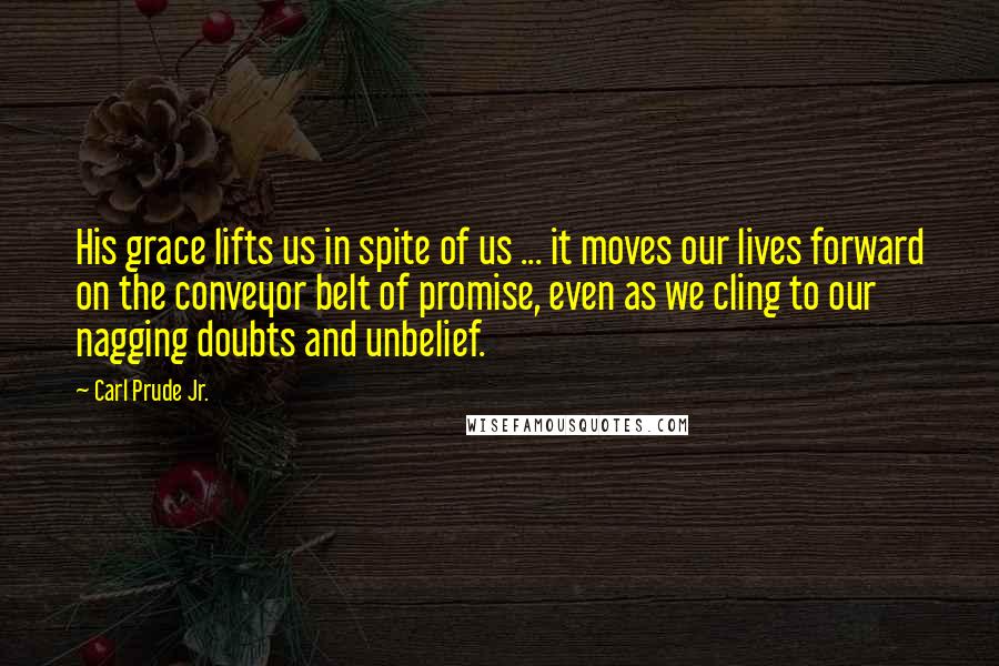 Carl Prude Jr. Quotes: His grace lifts us in spite of us ... it moves our lives forward on the conveyor belt of promise, even as we cling to our nagging doubts and unbelief.