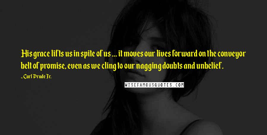 Carl Prude Jr. Quotes: His grace lifts us in spite of us ... it moves our lives forward on the conveyor belt of promise, even as we cling to our nagging doubts and unbelief.