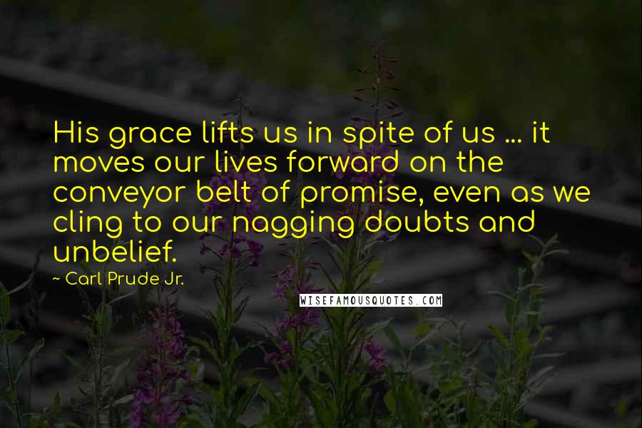 Carl Prude Jr. Quotes: His grace lifts us in spite of us ... it moves our lives forward on the conveyor belt of promise, even as we cling to our nagging doubts and unbelief.