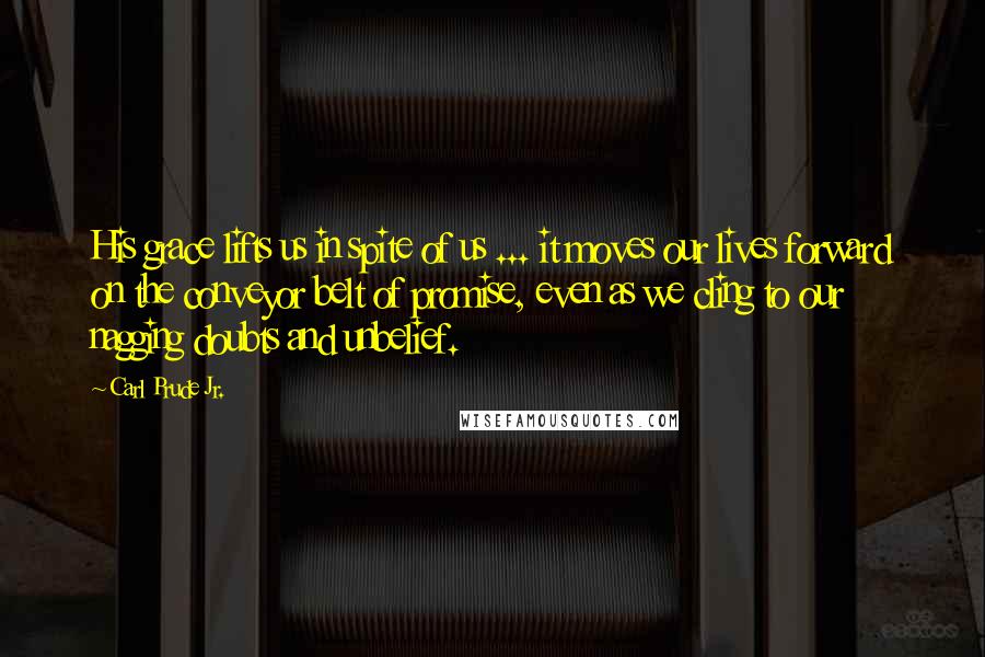 Carl Prude Jr. Quotes: His grace lifts us in spite of us ... it moves our lives forward on the conveyor belt of promise, even as we cling to our nagging doubts and unbelief.