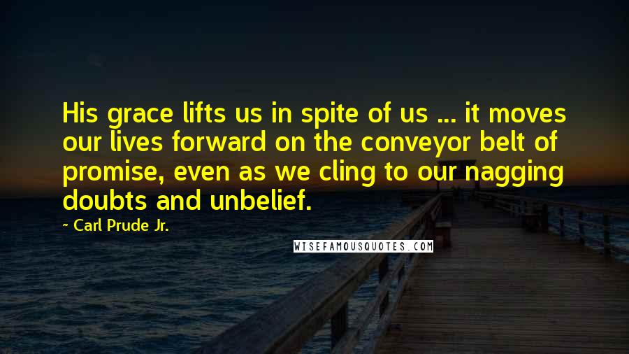 Carl Prude Jr. Quotes: His grace lifts us in spite of us ... it moves our lives forward on the conveyor belt of promise, even as we cling to our nagging doubts and unbelief.