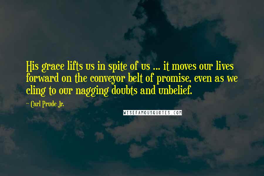 Carl Prude Jr. Quotes: His grace lifts us in spite of us ... it moves our lives forward on the conveyor belt of promise, even as we cling to our nagging doubts and unbelief.