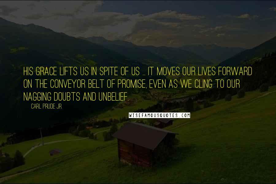 Carl Prude Jr. Quotes: His grace lifts us in spite of us ... it moves our lives forward on the conveyor belt of promise, even as we cling to our nagging doubts and unbelief.