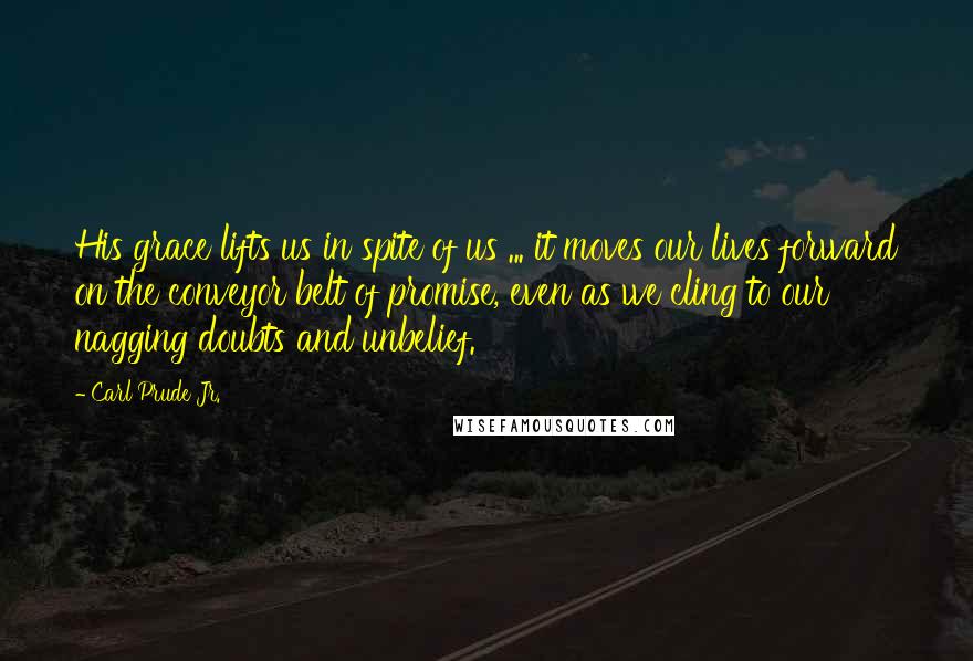 Carl Prude Jr. Quotes: His grace lifts us in spite of us ... it moves our lives forward on the conveyor belt of promise, even as we cling to our nagging doubts and unbelief.