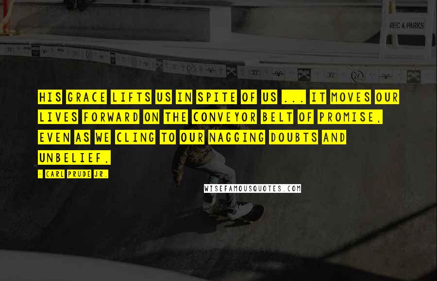 Carl Prude Jr. Quotes: His grace lifts us in spite of us ... it moves our lives forward on the conveyor belt of promise, even as we cling to our nagging doubts and unbelief.