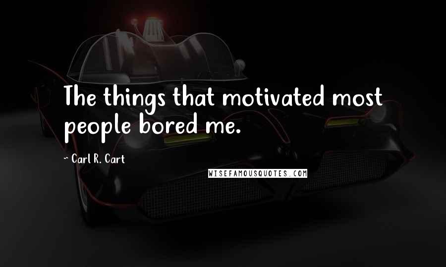 Carl R. Cart Quotes: The things that motivated most people bored me.