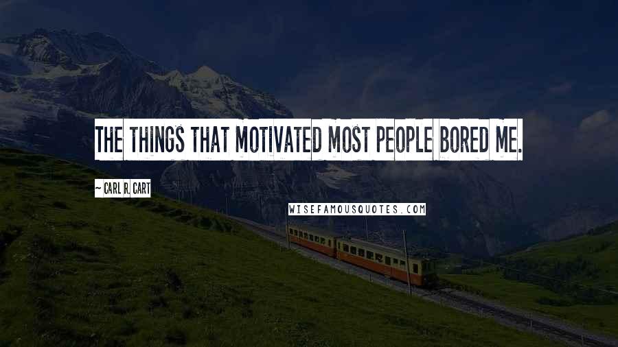 Carl R. Cart Quotes: The things that motivated most people bored me.