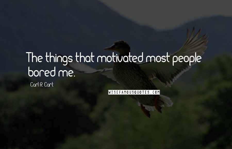 Carl R. Cart Quotes: The things that motivated most people bored me.