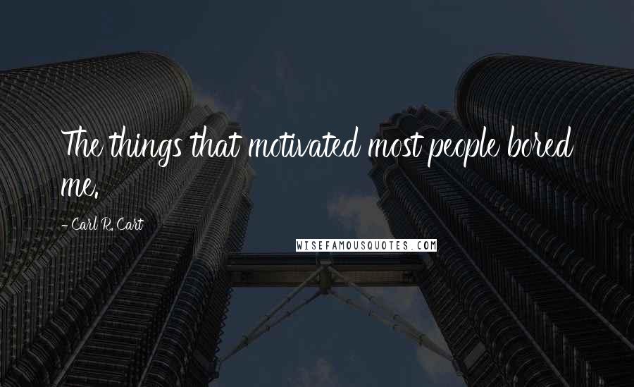 Carl R. Cart Quotes: The things that motivated most people bored me.