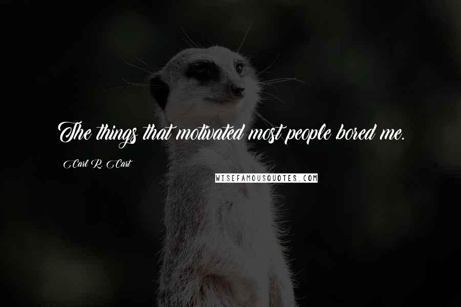 Carl R. Cart Quotes: The things that motivated most people bored me.