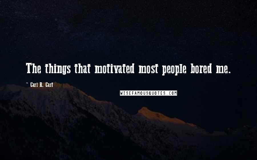 Carl R. Cart Quotes: The things that motivated most people bored me.