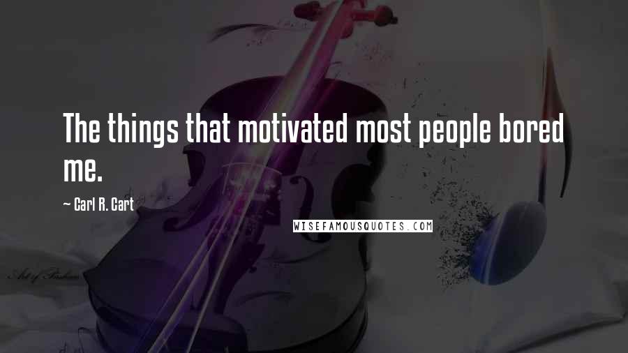 Carl R. Cart Quotes: The things that motivated most people bored me.