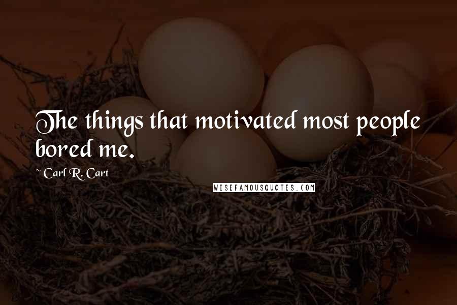 Carl R. Cart Quotes: The things that motivated most people bored me.