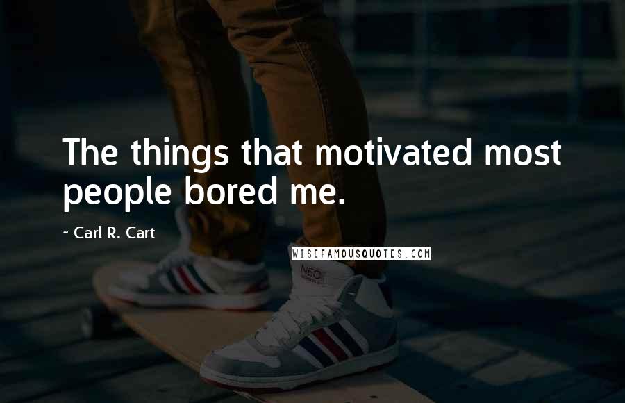 Carl R. Cart Quotes: The things that motivated most people bored me.