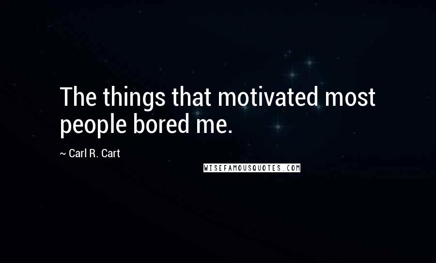 Carl R. Cart Quotes: The things that motivated most people bored me.